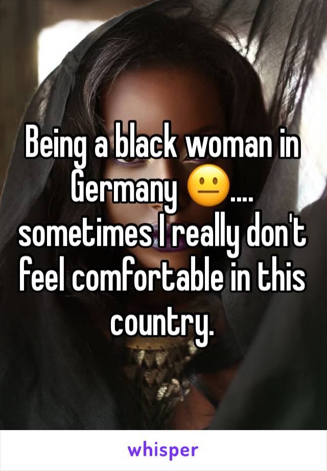 Being a black woman in Germany 😐.... 
sometimes I really don't feel comfortable in this country. 