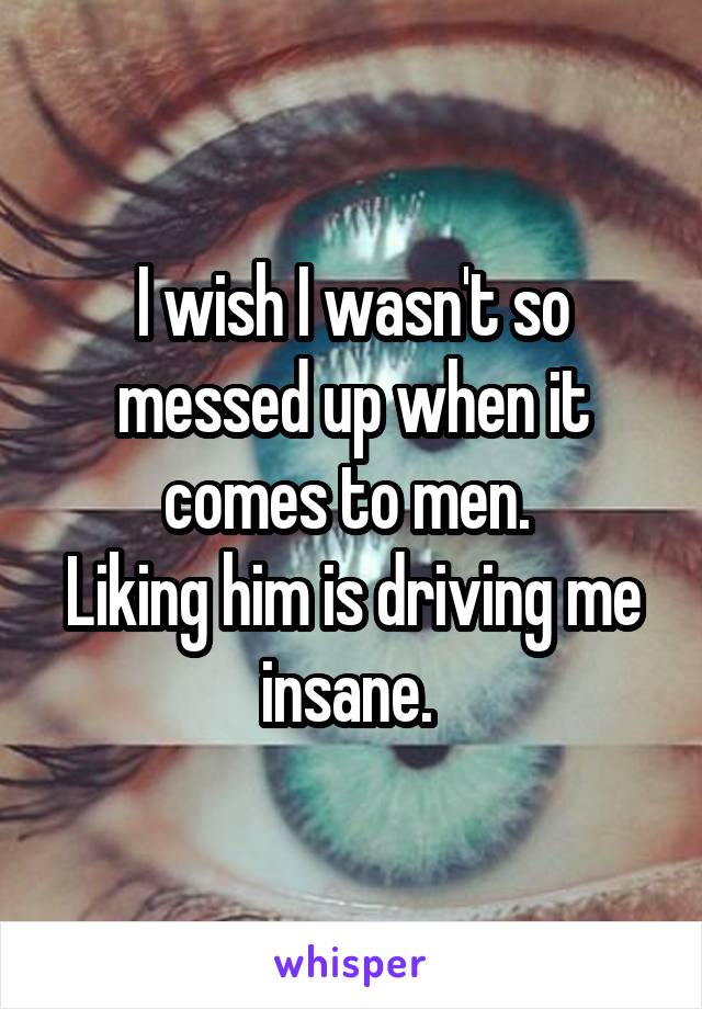 I wish I wasn't so messed up when it comes to men. 
Liking him is driving me insane. 