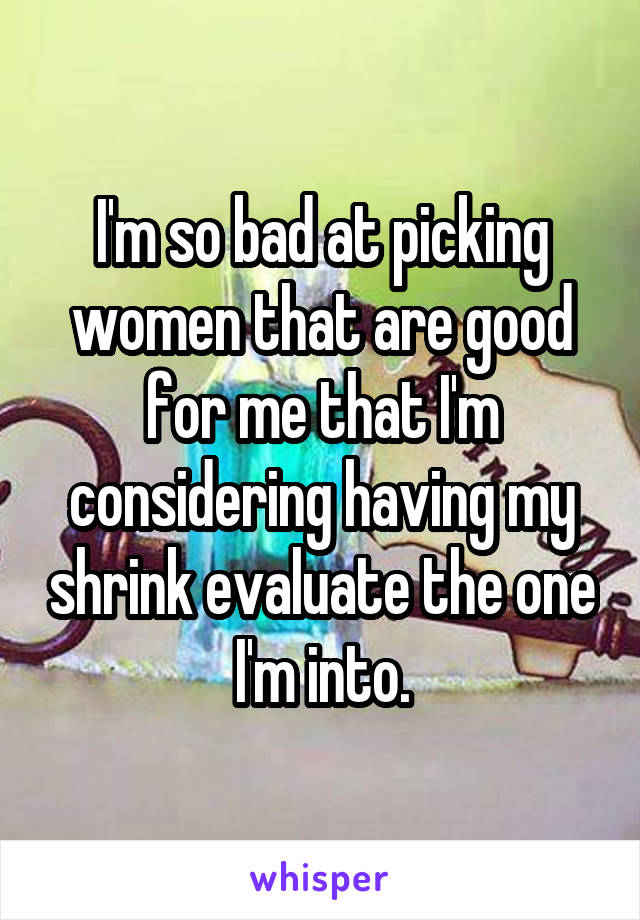 I'm so bad at picking women that are good for me that I'm considering having my shrink evaluate the one I'm into.