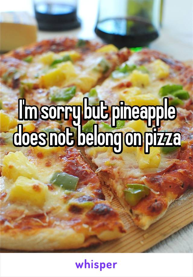 I'm sorry but pineapple does not belong on pizza 