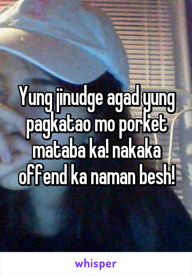 Yung jinudge agad yung pagkatao mo porket mataba ka! nakaka offend ka naman besh!