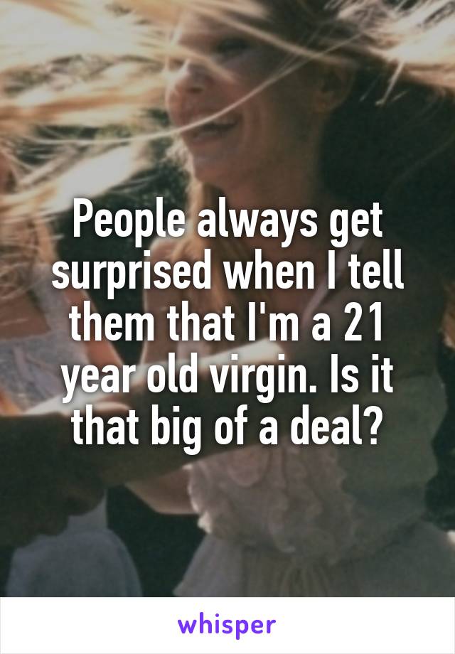 People always get surprised when I tell them that I'm a 21 year old virgin. Is it that big of a deal?