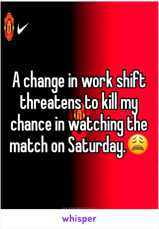 A change in work shift threatens to kill my chance in watching the match on Saturday.😩