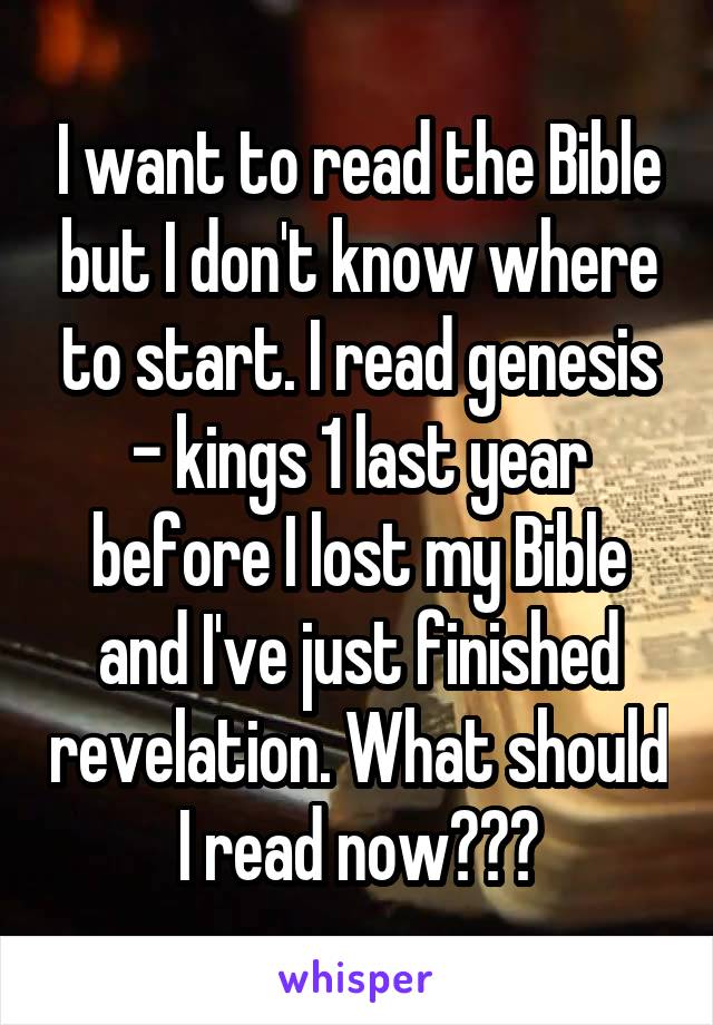 I want to read the Bible but I don't know where to start. I read genesis - kings 1 last year before I lost my Bible and I've just finished revelation. What should I read now???