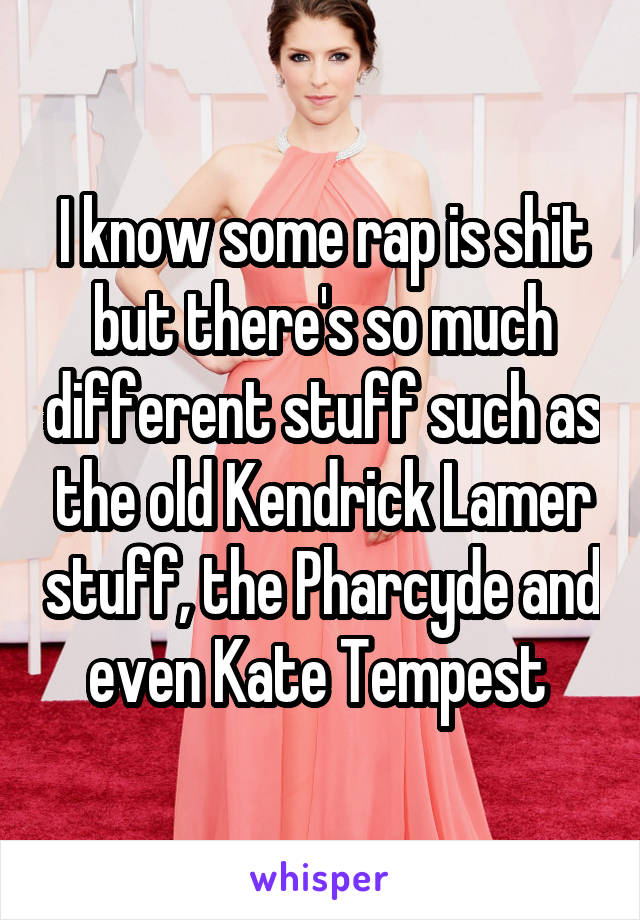 I know some rap is shit but there's so much different stuff such as the old Kendrick Lamer stuff, the Pharcyde and even Kate Tempest 