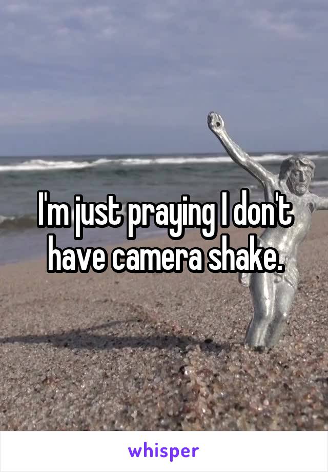 I'm just praying I don't have camera shake.