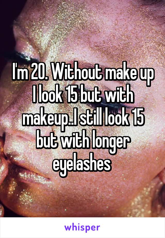 I'm 20. Without make up I look 15 but with makeup..I still look 15 but with longer eyelashes 