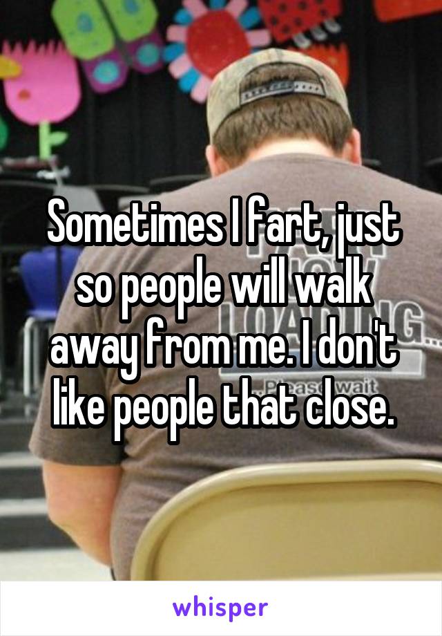 Sometimes I fart, just so people will walk away from me. I don't like people that close.