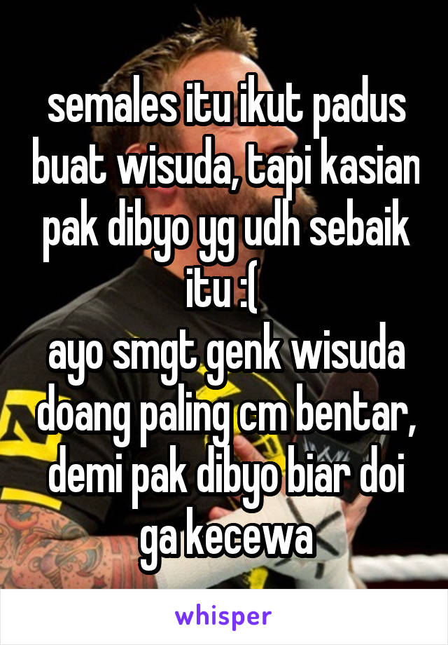 semales itu ikut padus buat wisuda, tapi kasian pak dibyo yg udh sebaik itu :( 
ayo smgt genk wisuda doang paling cm bentar, demi pak dibyo biar doi ga kecewa