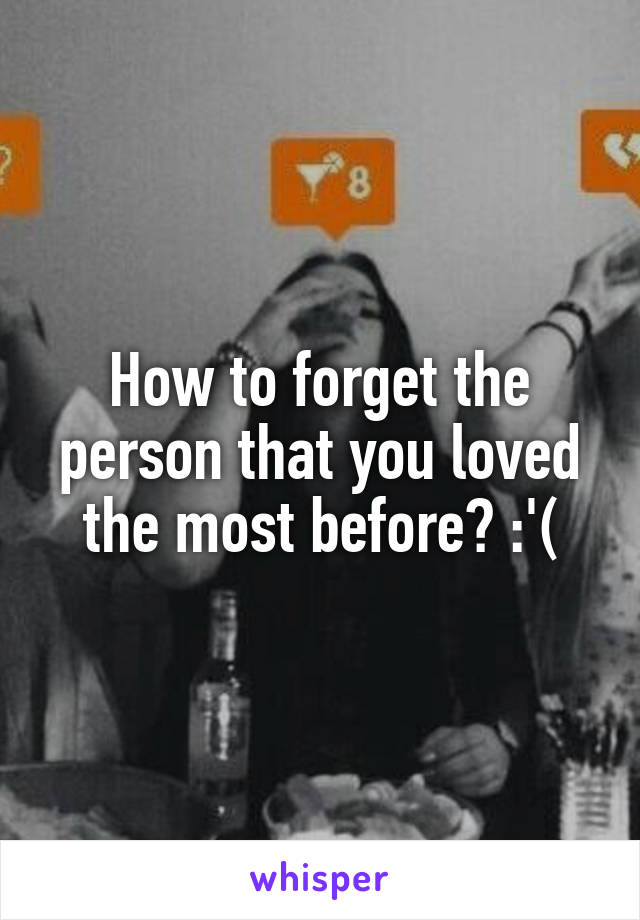 How to forget the person that you loved the most before? :'(