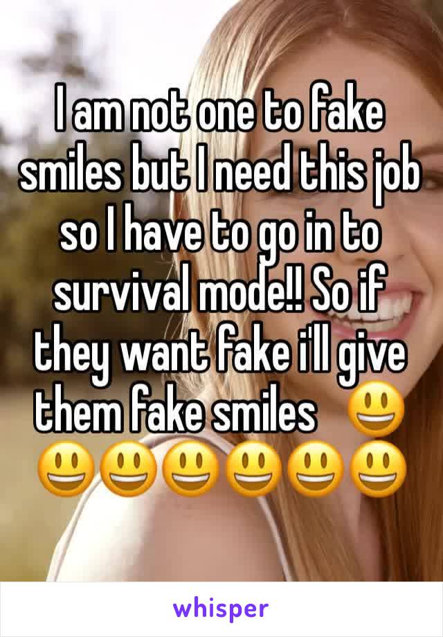 I am not one to fake smiles but I need this job so I have to go in to survival mode!! So if they want fake i'll give them fake smiles   😃😃😃😃😃😃😃