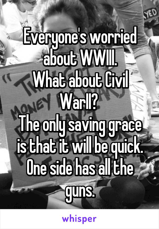 Everyone's worried about WWIII.
What about Civil WarII? 
The only saving grace is that it will be quick.
One side has all the guns.