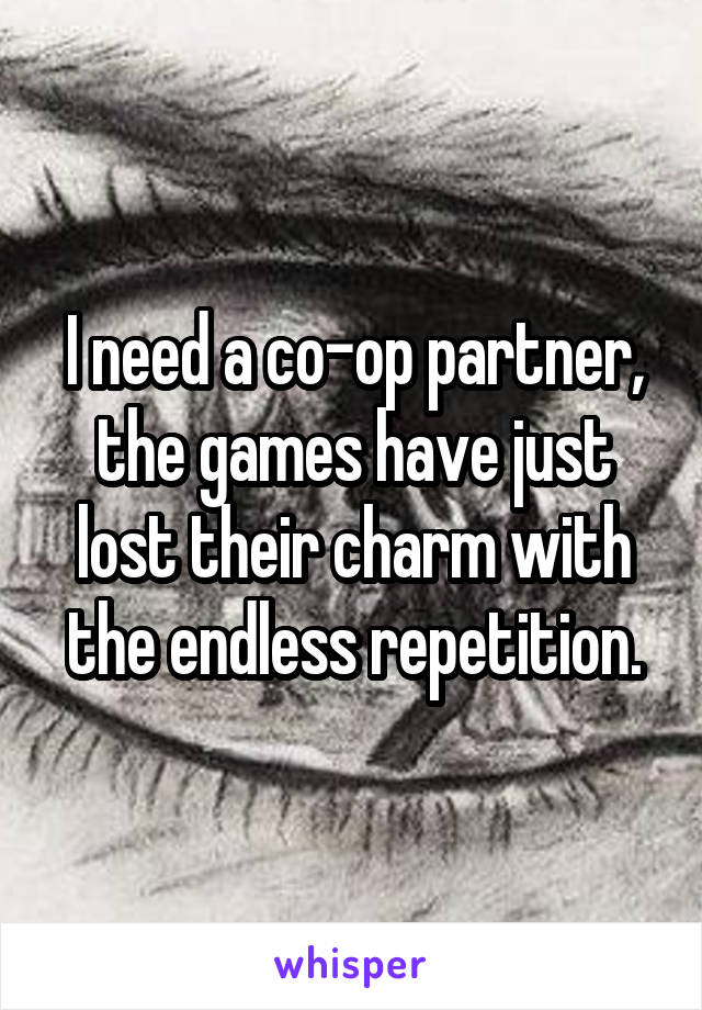 I need a co-op partner, the games have just lost their charm with the endless repetition.