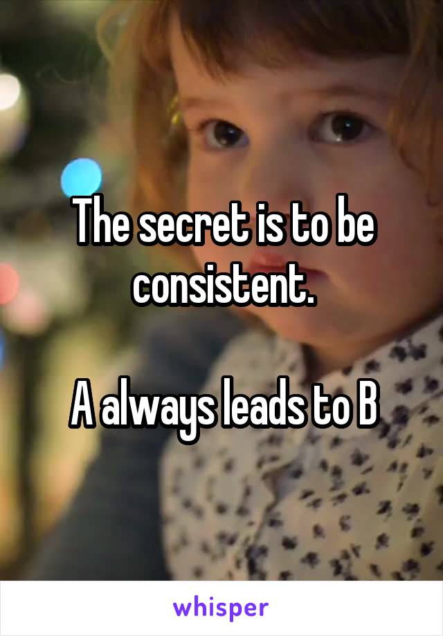 The secret is to be consistent.

A always leads to B