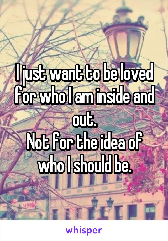 I just want to be loved for who I am inside and out.
Not for the idea of who I should be.