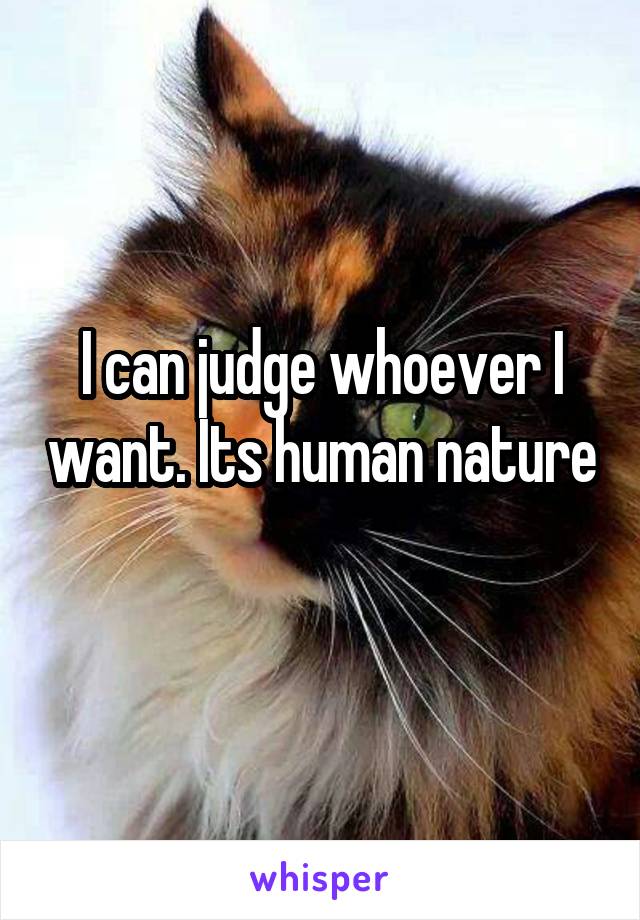 I can judge whoever I want. Its human nature 