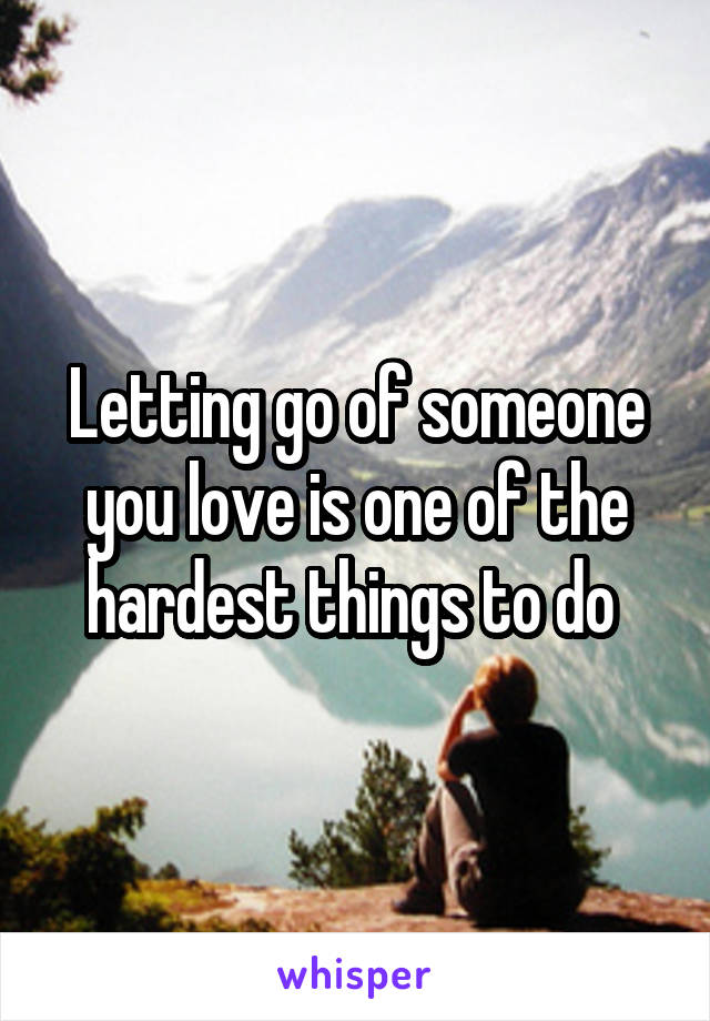 Letting go of someone you love is one of the hardest things to do 