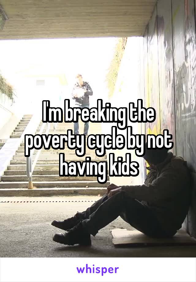 I'm breaking the poverty cycle by not having kids