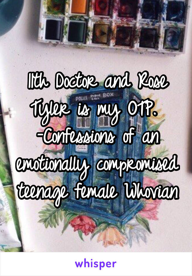 11th Doctor and Rose Tyler is my OTP. 
-Confessions of an emotionally compromised teenage female Whovian