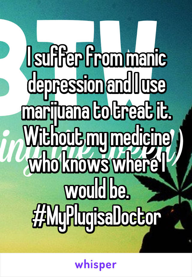 I suffer from manic depression and I use marijuana to treat it. Without my medicine who knows where I would be. #MyPlugisaDoctor