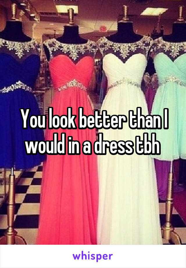 You look better than I would in a dress tbh 