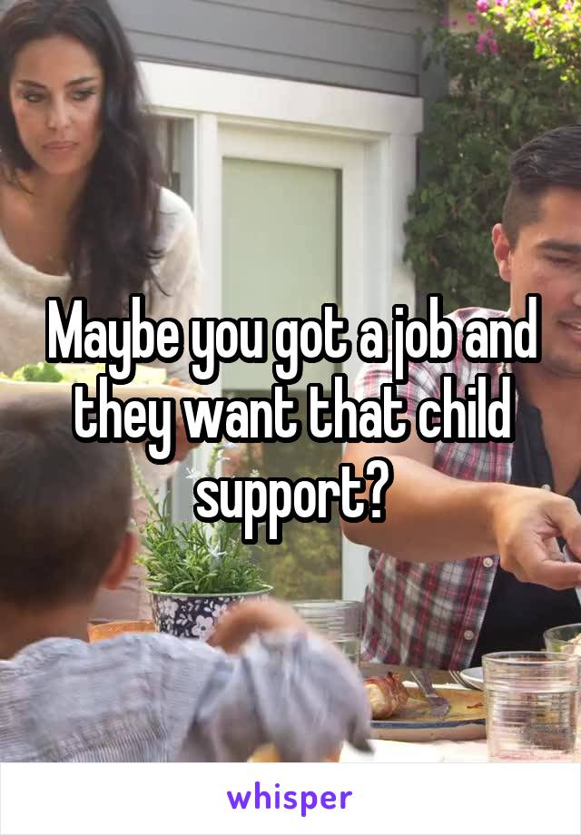 Maybe you got a job and they want that child support?