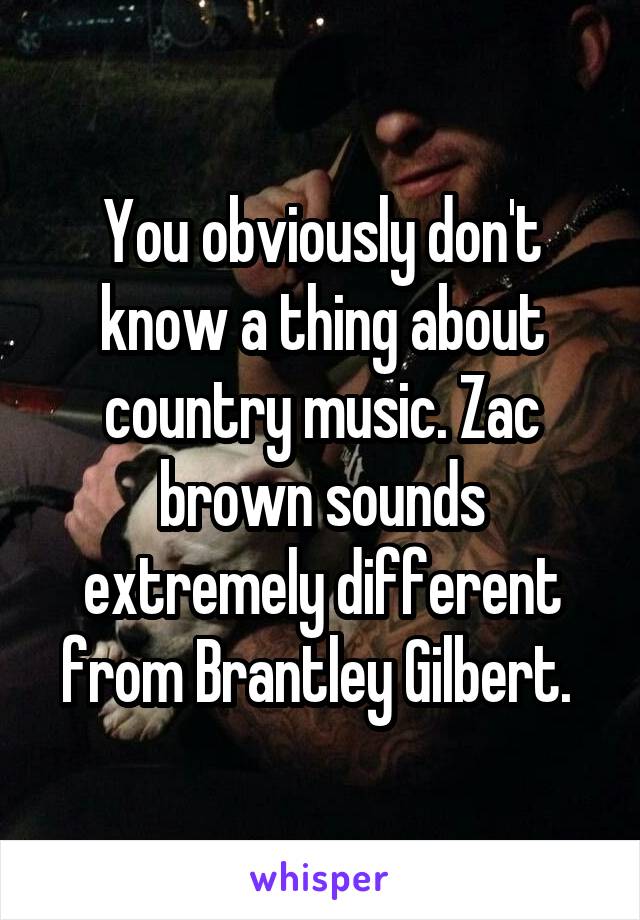 You obviously don't know a thing about country music. Zac brown sounds extremely different from Brantley Gilbert. 