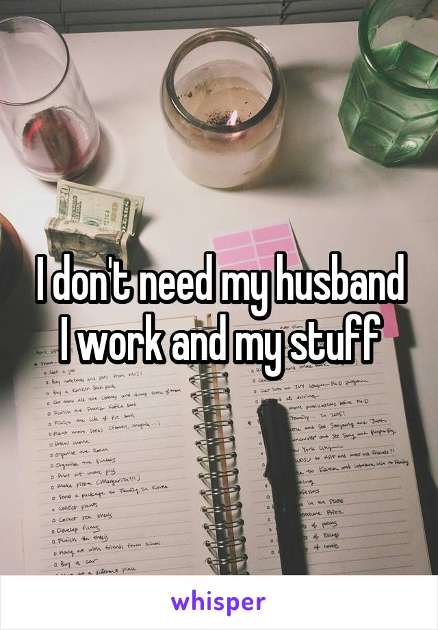 I don't need my husband I work and my stuff