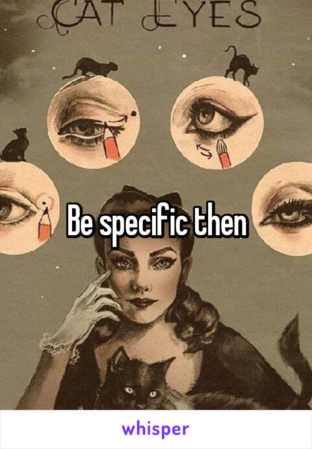 Be specific then