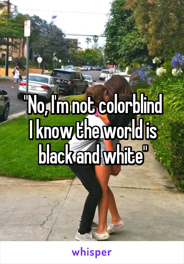 "No, I'm not colorblind
I know the world is black and white"