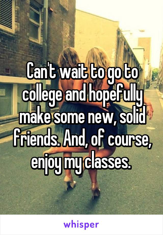 Can't wait to go to college and hopefully make some new, solid friends. And, of course, enjoy my classes. 