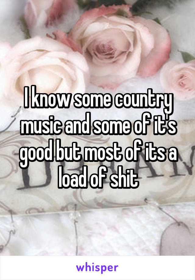 I know some country music and some of it's good but most of its a load of shit