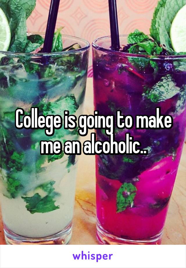 College is going to make me an alcoholic..