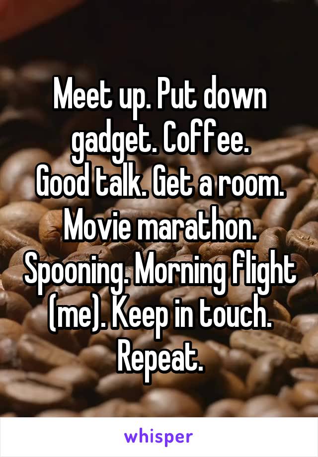 Meet up. Put down gadget. Coffee.
Good talk. Get a room. Movie marathon. Spooning. Morning flight (me). Keep in touch. Repeat.