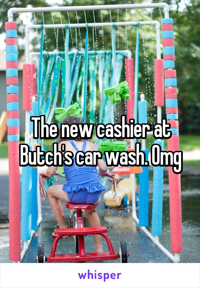 The new cashier at Butch's car wash. Omg