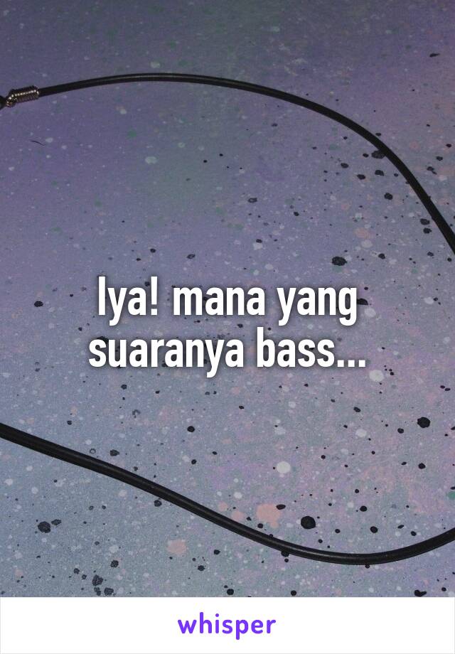 Iya! mana yang suaranya bass...