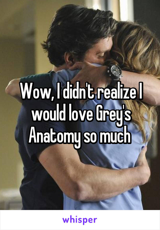 Wow, I didn't realize I would love Grey's Anatomy so much 