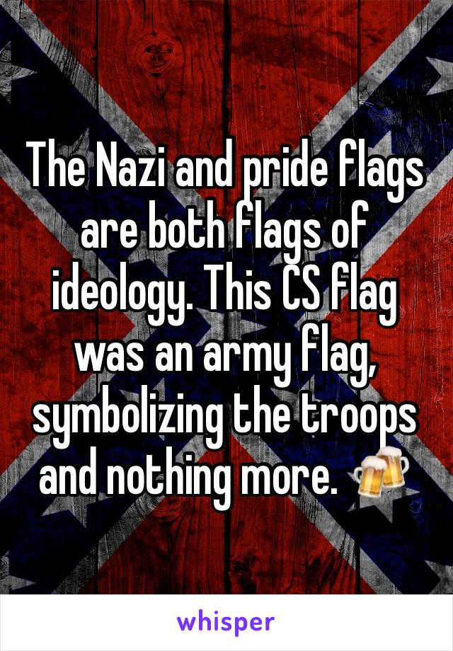 The Nazi and pride flags are both flags of ideology. This CS flag was an army flag, symbolizing the troops and nothing more. 🍻