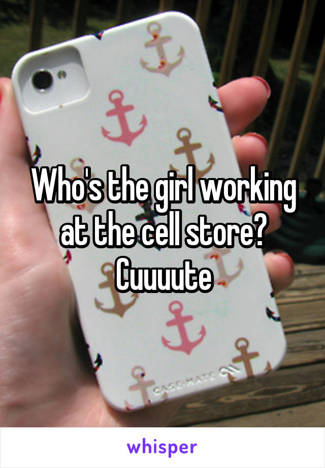 Who's the girl working at the cell store? Cuuuute