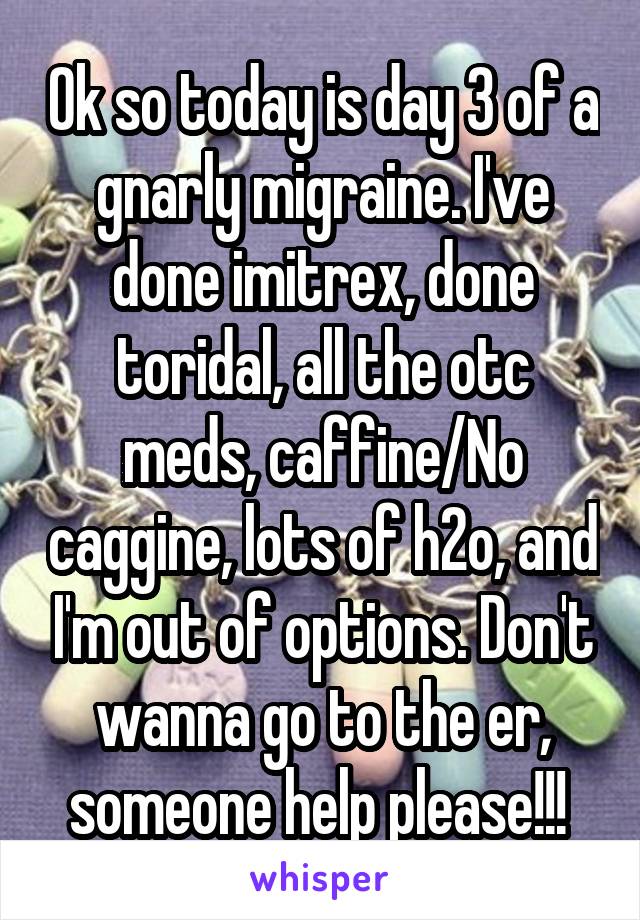 Ok so today is day 3 of a gnarly migraine. I've done imitrex, done toridal, all the otc meds, caffine/No caggine, lots of h2o, and I'm out of options. Don't wanna go to the er, someone help please!!! 