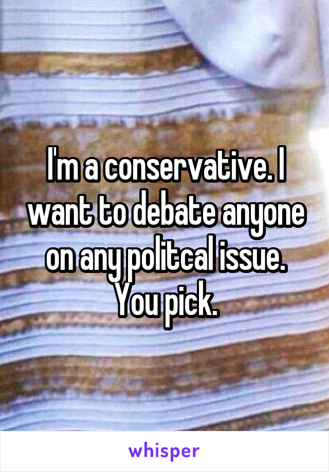 I'm a conservative. I want to debate anyone on any politcal issue. You pick.