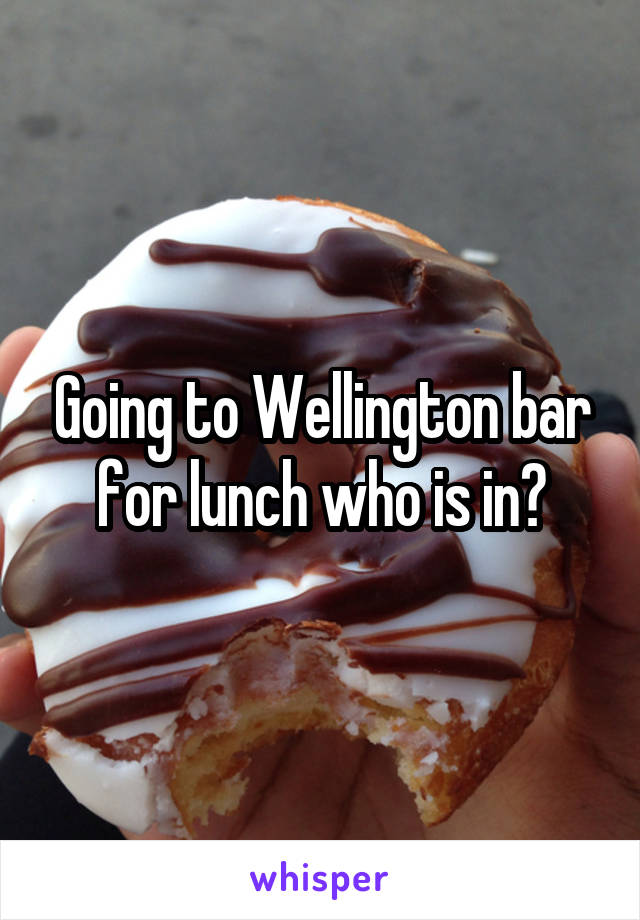 Going to Wellington bar for lunch who is in?