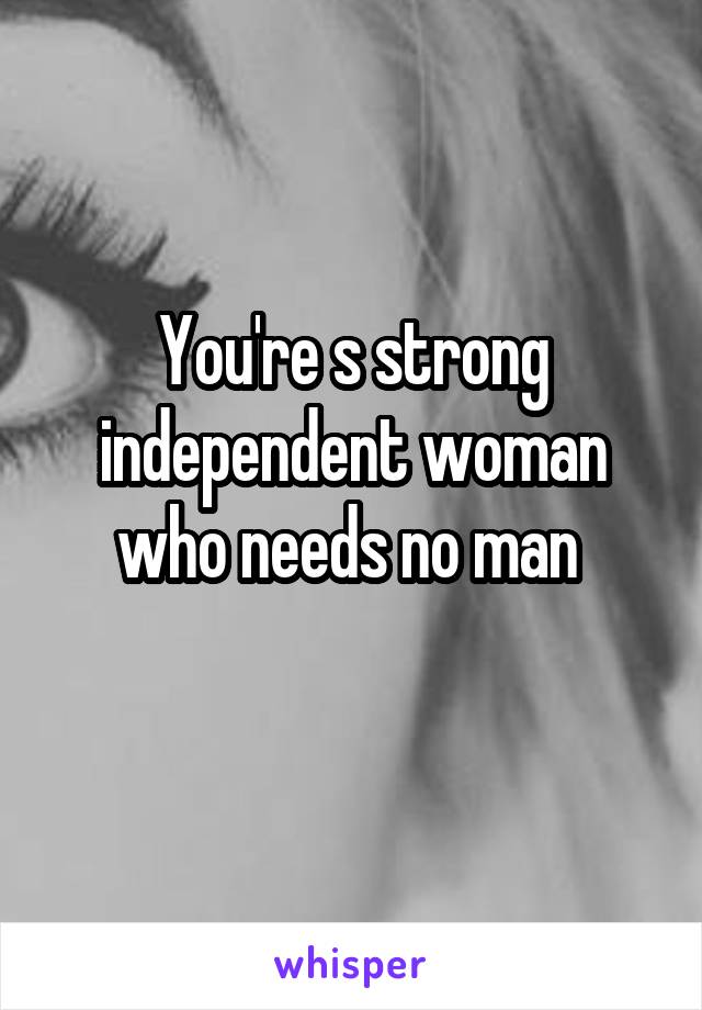 You're s strong independent woman who needs no man 
