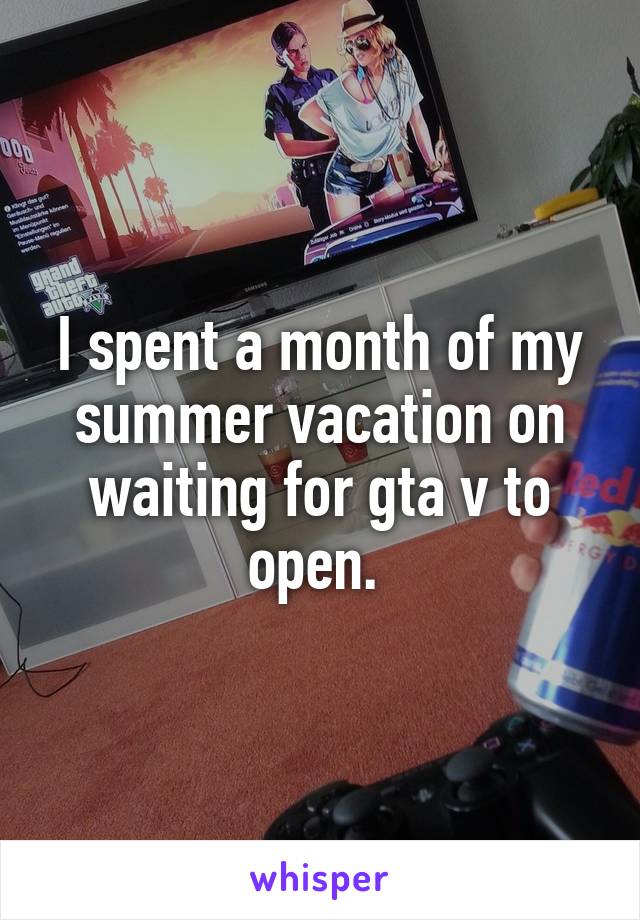 I spent a month of my summer vacation on waiting for gta v to open. 