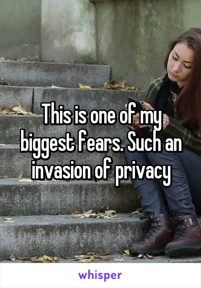 This is one of my biggest fears. Such an invasion of privacy