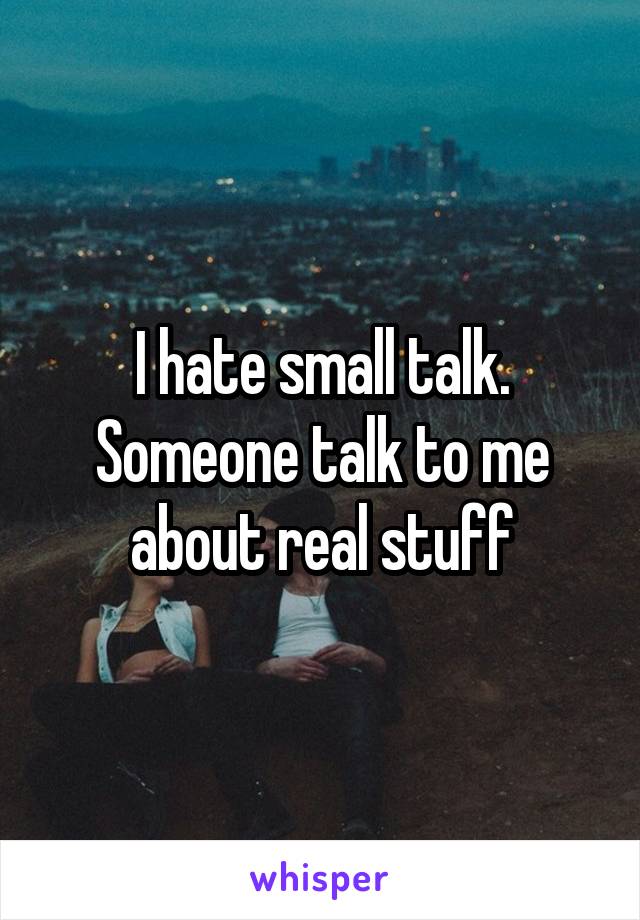 I hate small talk.
Someone talk to me about real stuff