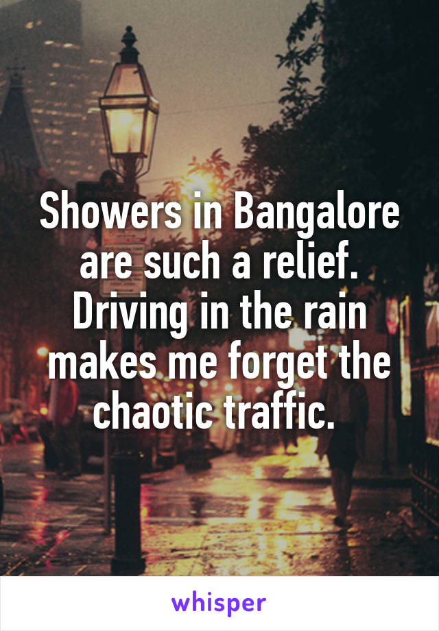 Showers in Bangalore are such a relief. Driving in the rain makes me forget the chaotic traffic. 