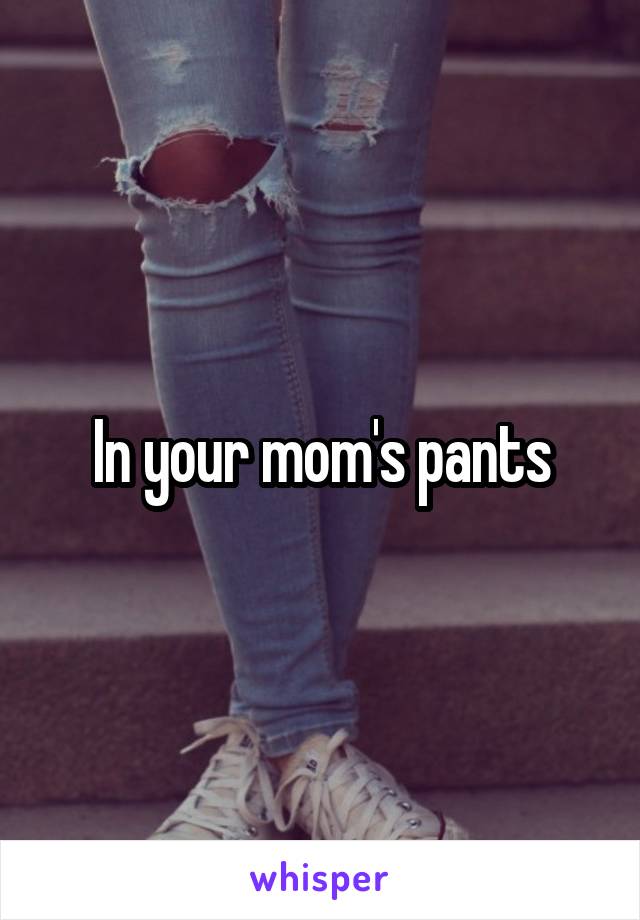 In your mom's pants