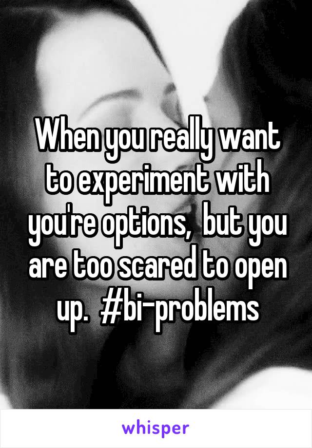 When you really want to experiment with you're options,  but you are too scared to open up.  #bi-problems