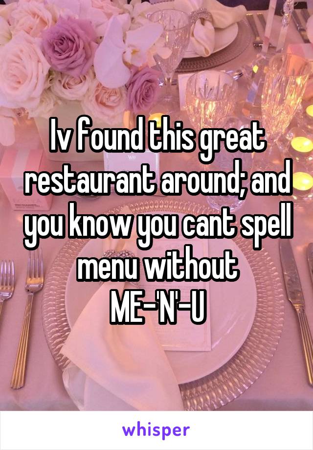 Iv found this great restaurant around; and you know you cant spell menu without
ME-'N'-U